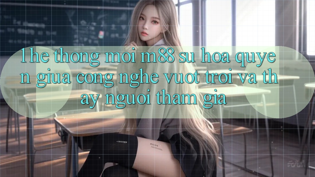 1. Hệ thống Mới M88: Sự Hòa quyện Giữa Công Nghệ Vượt Trội Và Thấy Người tham gia
