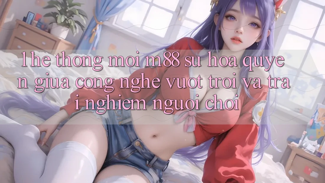 1. Hệ thống Mới M88: Sự Hòa quyện Giữa Công Nghệ Vượt Trội Và Trải Nghiệm Người chơi