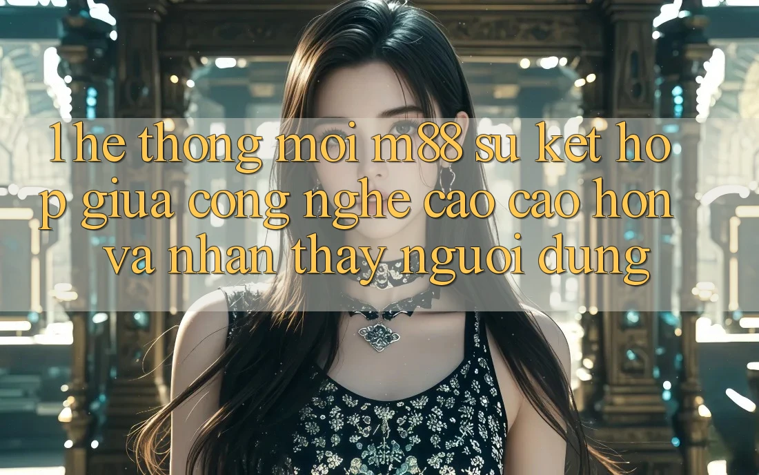 1. Hệ thống Mới M88: Sự Kết Hợp Giữa Công Nghệ Cao cao hơn Và Nhận thấy Người Dùng 1. Hệ thống Mới M88: Sự Kết Hợp Giữa Công Nghệ Cao cao hơn Và Nhận thấy Người Dùng