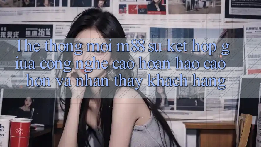 1. Hệ thống Mới M88: Sự Kết hợp Giữa Công Nghệ Cao hoàn hảo cao hơn Và Nhận thấy Khách hàng