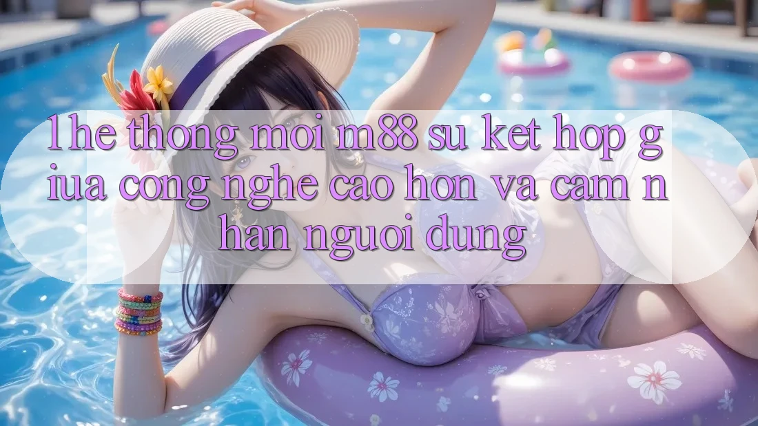 1. Hệ thống Mới M88: Sự Kết hợp Giữa Công Nghệ Cao hơn Và Cảm nhận Người Dùng 1. Hệ thống Mới M88: Sự Kết hợp Giữa Công Nghệ Cao hơn Và Cảm nhận Người Dùng