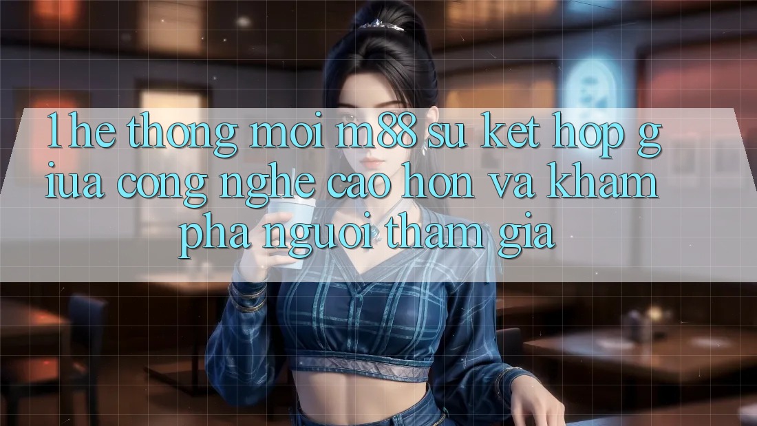 1. Hệ thống Mới M88: Sự Kết Hợp Giữa Công Nghệ Cao hơn Và Khám phá Người tham gia 1. Hệ thống Mới M88: Sự Kết Hợp Giữa Công Nghệ Cao hơn Và Khám phá Người tham gia
