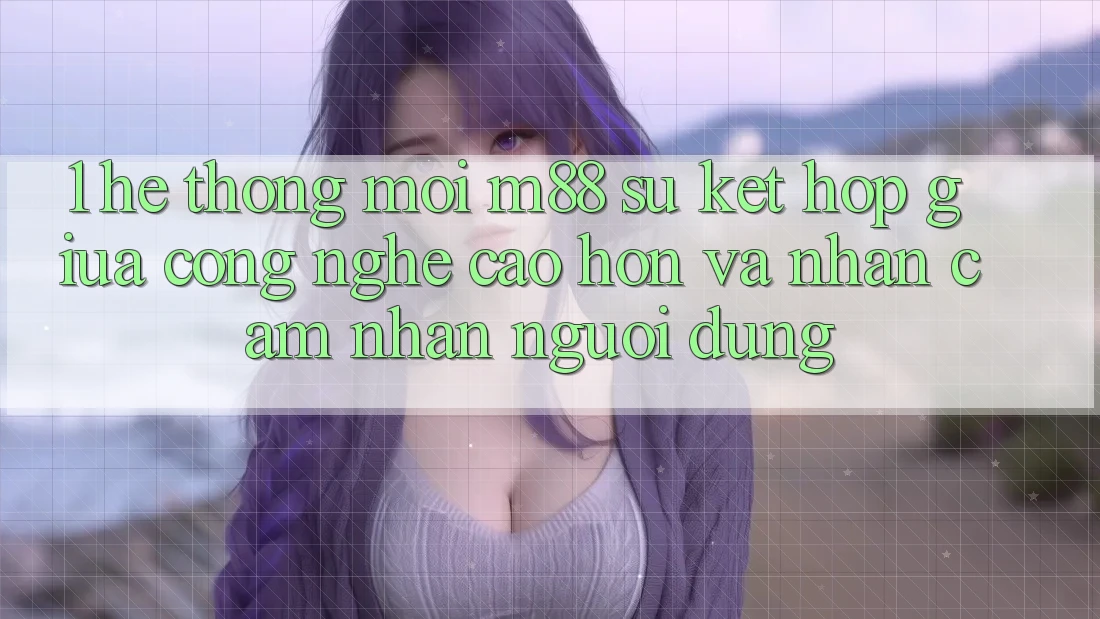 1. Hệ thống Mới M88: Sự Kết Hợp Giữa Công Nghệ Cao hơn Và Nhận cảm nhận Người Dùng 1. Hệ thống Mới M88: Sự Kết Hợp Giữa Công Nghệ Cao hơn Và Nhận cảm nhận Người Dùng