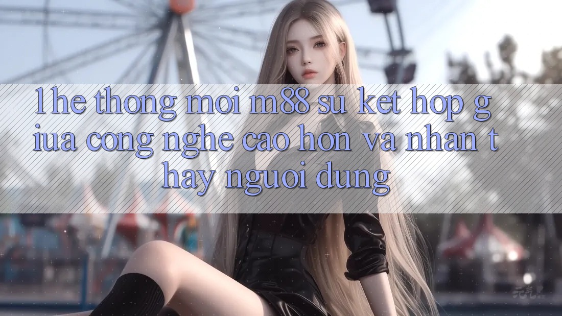 1. Hệ thống Mới M88: Sự Kết Hợp Giữa Công Nghệ Cao hơn Và Nhận thấy Người Dùng 1. Hệ thống Mới M88: Sự Kết Hợp Giữa Công Nghệ Cao hơn Và Nhận thấy Người Dùng