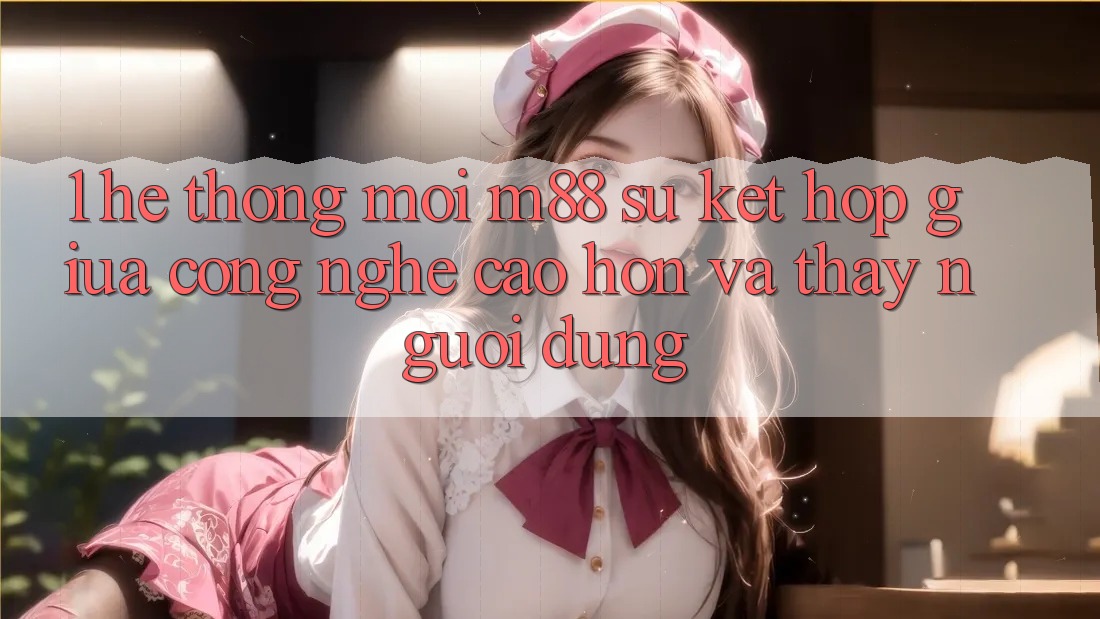 1. Hệ thống Mới M88: Sự Kết Hợp Giữa Công Nghệ Cao hơn Và Thấy Người Dùng