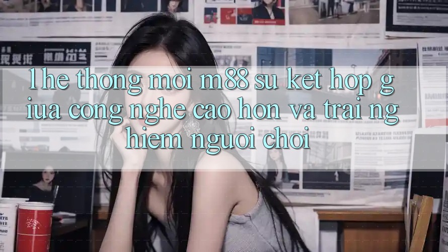 1. Hệ thống Mới M88: Sự Kết hợp Giữa Công Nghệ Cao hơn Và Trải Nghiệm Người chơi
