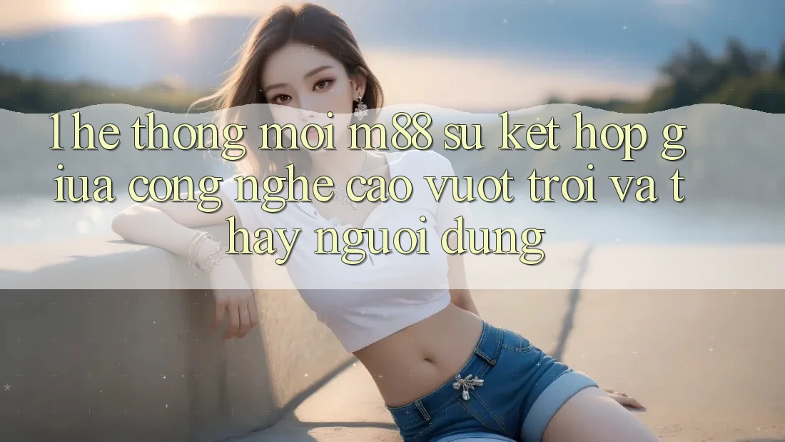 1. Hệ thống Mới M88: Sự Kết Hợp Giữa Công Nghệ Cao vượt trội Và Thấy Người Dùng 1. Hệ thống Mới M88: Sự Kết Hợp Giữa Công Nghệ Cao vượt trội Và Thấy Người Dùng