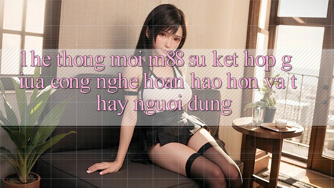 1. Hệ thống Mới M88: Sự Kết Hợp Giữa Công Nghệ Hoàn hảo hơn Và Thấy Người Dùng 1. Hệ thống Mới M88: Sự Kết Hợp Giữa Công Nghệ Hoàn hảo hơn Và Thấy Người Dùng