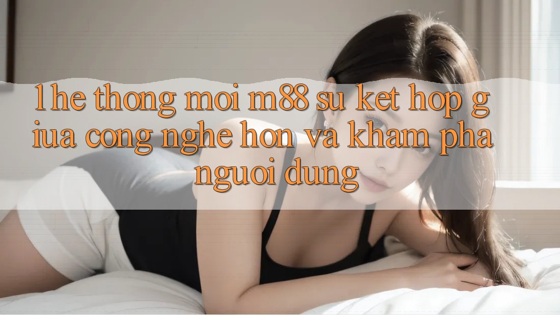 1. Hệ thống Mới M88: Sự Kết Hợp Giữa Công Nghệ Hơn Và Khám phá Người Dùng