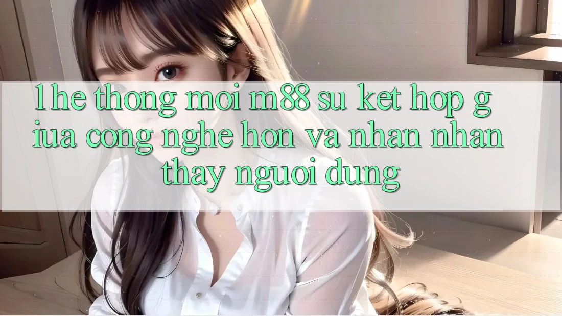 1. Hệ thống Mới M88: Sự Kết Hợp Giữa Công Nghệ Hơn Và Nhận nhận thấy Người Dùng 1. Hệ thống Mới M88: Sự Kết Hợp Giữa Công Nghệ Hơn Và Nhận nhận thấy Người Dùng
