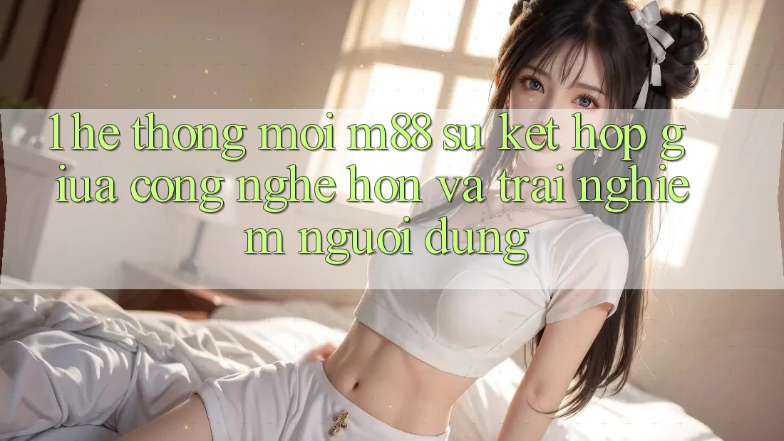 1. Hệ thống Mới M88: Sự Kết Hợp Giữa Công Nghệ Hơn Và Trải Nghiệm Người Dùng
