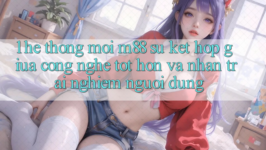 1. Hệ thống Mới M88: Sự Kết Hợp Giữa Công Nghệ Tốt hơn Và Nhận trải nghiệm Người Dùng