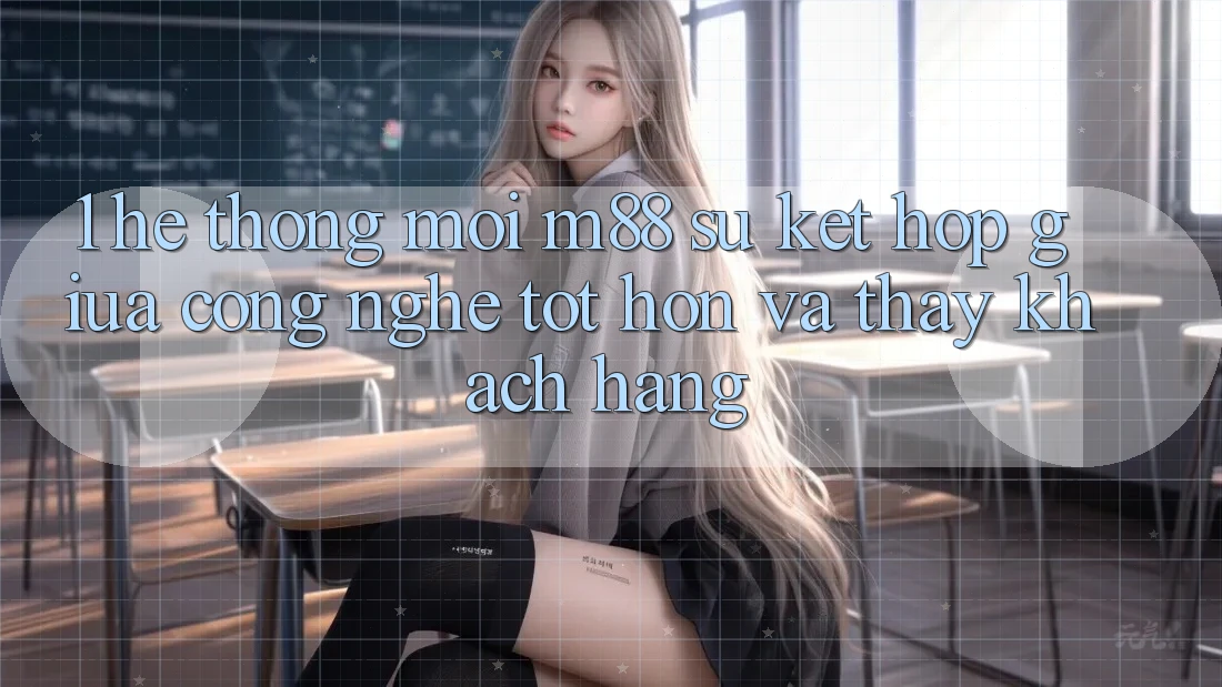 1. Hệ thống Mới M88: Sự Kết Hợp Giữa Công Nghệ Tốt hơn Và Thấy Khách hàng