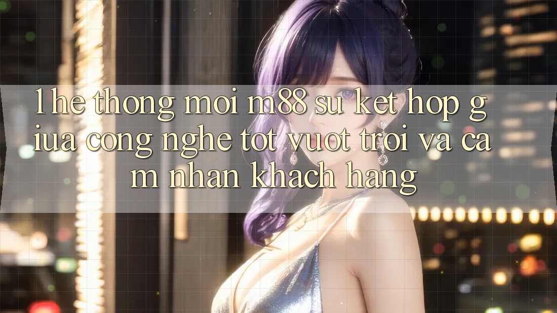 1. Hệ thống Mới M88: Sự Kết hợp Giữa Công Nghệ Tốt vượt trội Và Cảm nhận Khách hàng