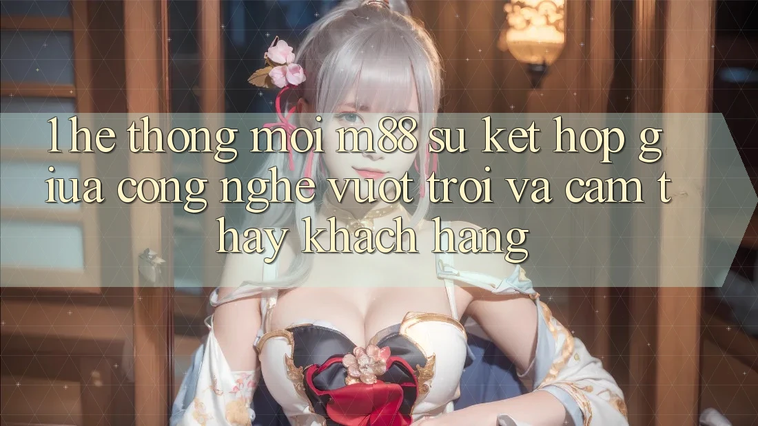 1. Hệ thống Mới M88: Sự Kết Hợp Giữa Công Nghệ Vượt Trội Và Cảm thấy Khách hàng