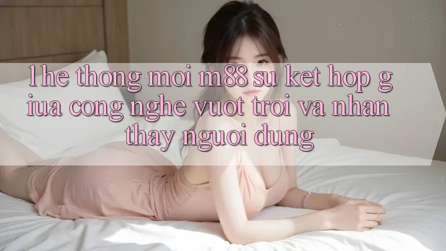 1. Hệ thống Mới M88: Sự Kết Hợp Giữa Công Nghệ Vượt Trội Và Nhận thấy Người Dùng