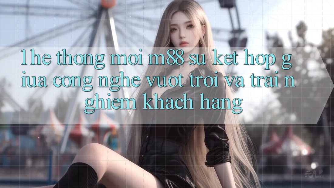 1. Hệ thống Mới M88: Sự Kết Hợp Giữa Công Nghệ Vượt Trội Và Trải Nghiệm Khách hàng