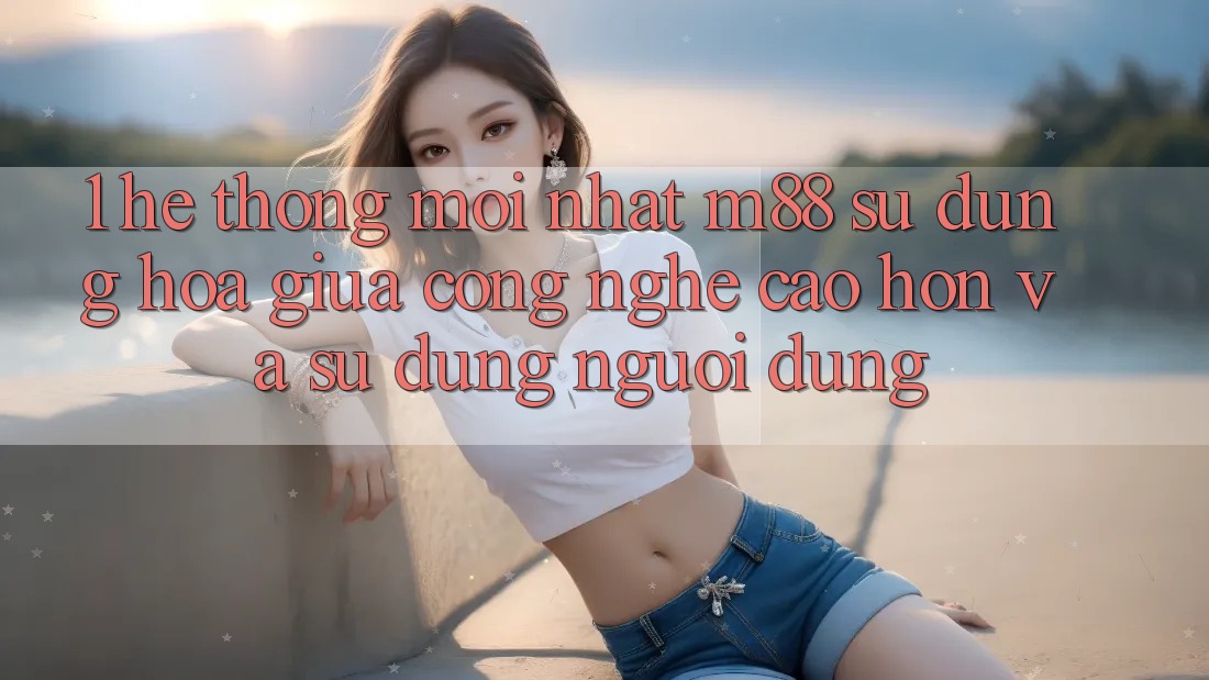 1. Hệ thống Mới nhất M88: Sự Dung hòa Giữa Công Nghệ Cao hơn Và Sử dụng Người Dùng 1. Hệ thống Mới nhất M88: Sự Dung hòa Giữa Công Nghệ Cao hơn Và Sử dụng Người Dùng