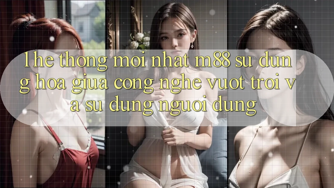 1. Hệ thống Mới nhất M88: Sự Dung hòa Giữa Công Nghệ Vượt Trội Và Sử dụng Người Dùng 1. Hệ thống Mới nhất M88: Sự Dung hòa Giữa Công Nghệ Vượt Trội Và Sử dụng Người Dùng