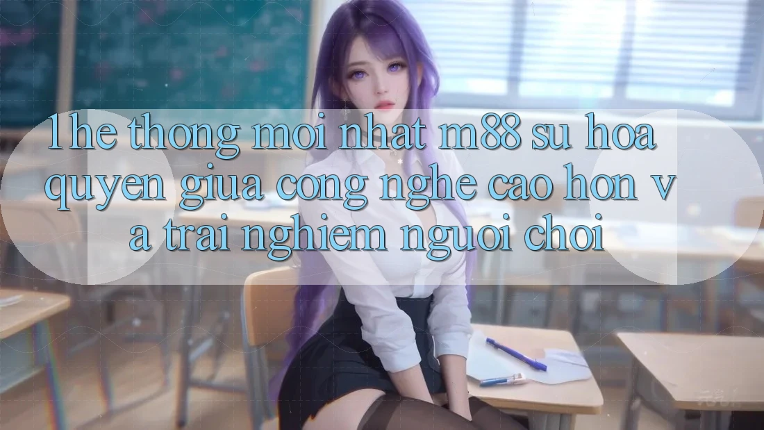 1. Hệ thống Mới nhất M88: Sự Hòa quyện Giữa Công Nghệ Cao hơn Và Trải nghiệm Người chơi 1. Hệ thống Mới nhất M88: Sự Hòa quyện Giữa Công Nghệ Cao hơn Và Trải nghiệm Người chơi
