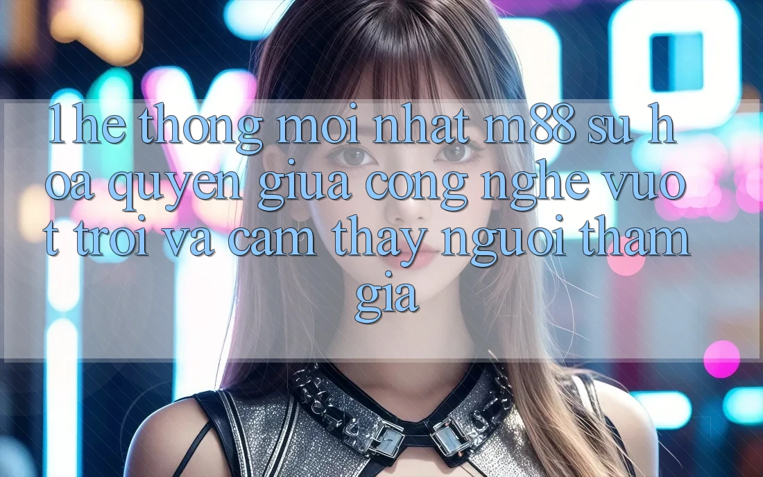1. Hệ thống Mới nhất M88: Sự Hòa quyện Giữa Công Nghệ Vượt Trội Và Cảm thấy Người tham gia