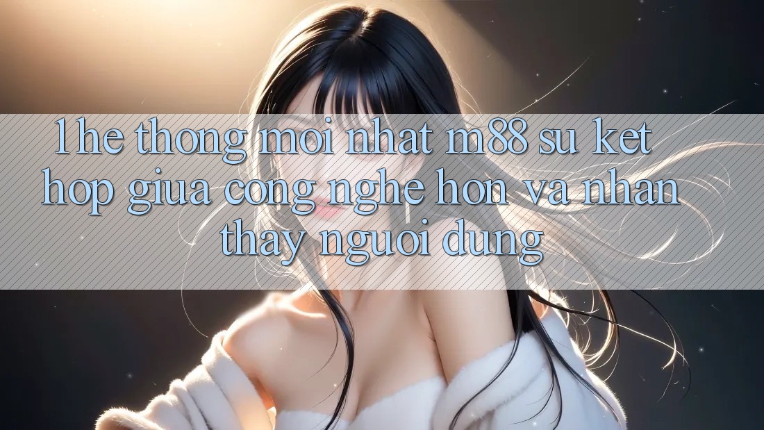 1. Hệ thống Mới nhất M88: Sự Kết Hợp Giữa Công Nghệ Hơn Và Nhận thấy Người Dùng