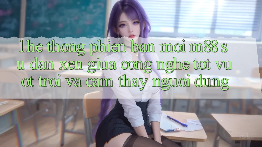 1. Hệ thống Phiên bản mới M88: Sự Đan xen Giữa Công Nghệ Tốt vượt trội Và Cảm thấy Người Dùng 1. Hệ thống Phiên bản mới M88: Sự Đan xen Giữa Công Nghệ Tốt vượt trội Và Cảm thấy Người Dùng