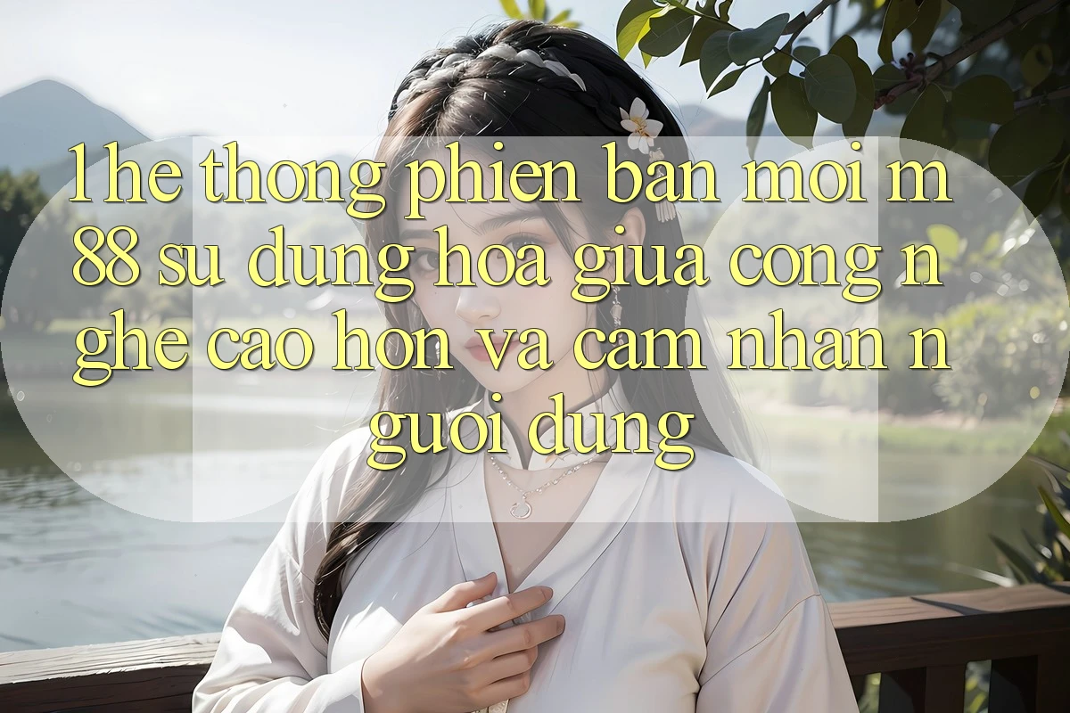 1. Hệ thống Phiên bản mới M88: Sự Dung hòa Giữa Công Nghệ Cao hơn Và Cảm nhận Người Dùng 1. Hệ thống Phiên bản mới M88: Sự Dung hòa Giữa Công Nghệ Cao hơn Và Cảm nhận Người Dùng