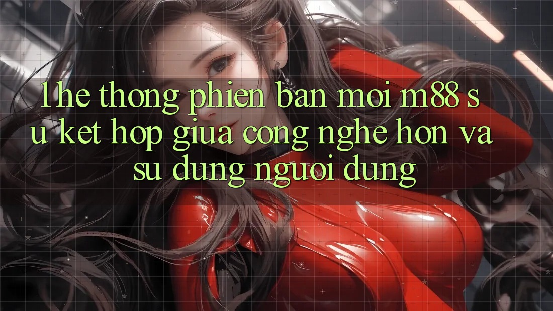 1. Hệ thống Phiên bản mới M88: Sự Kết Hợp Giữa Công Nghệ Hơn Và Sử dụng Người Dùng 1. Hệ thống Phiên bản mới M88: Sự Kết Hợp Giữa Công Nghệ Hơn Và Sử dụng Người Dùng
