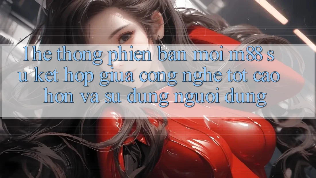 1. Hệ thống Phiên bản mới M88: Sự Kết Hợp Giữa Công Nghệ Tốt cao hơn Và Sử dụng Người Dùng
