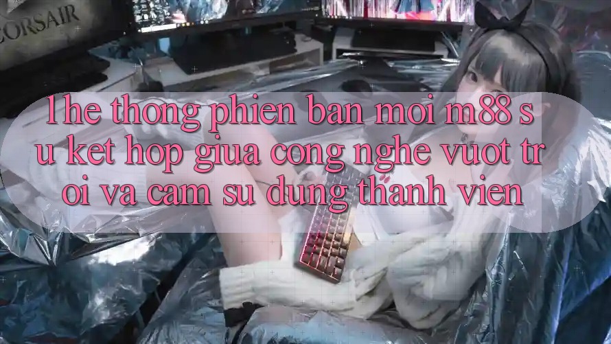 1. Hệ thống Phiên bản mới M88: Sự Kết Hợp Giữa Công Nghệ Vượt Trội Và Cảm sử dụng Thành viên 1. Hệ thống Phiên bản mới M88: Sự Kết Hợp Giữa Công Nghệ Vượt Trội Và Cảm sử dụng Thành viên