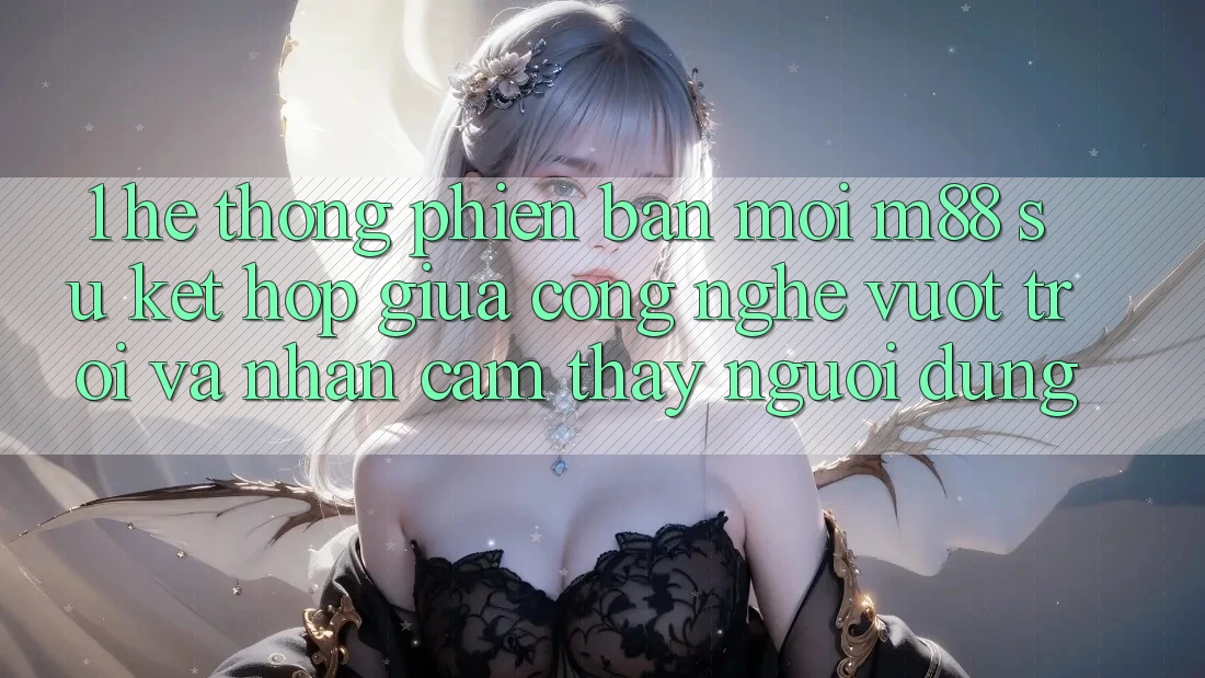 1. Hệ thống Phiên bản mới M88: Sự Kết Hợp Giữa Công Nghệ Vượt Trội Và Nhận cảm thấy Người Dùng 1. Hệ thống Phiên bản mới M88: Sự Kết Hợp Giữa Công Nghệ Vượt Trội Và Nhận cảm thấy Người Dùng