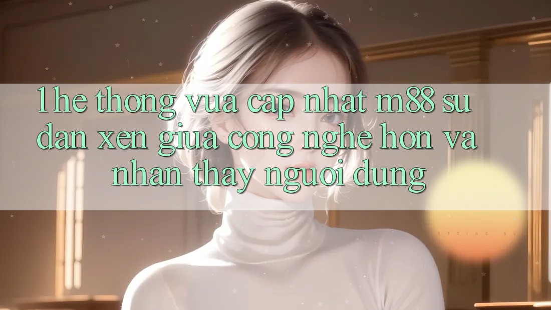 1. Hệ thống Vừa cập nhật M88: Sự Đan xen Giữa Công Nghệ Hơn Và Nhận thấy Người Dùng 1. Hệ thống Vừa cập nhật M88: Sự Đan xen Giữa Công Nghệ Hơn Và Nhận thấy Người Dùng