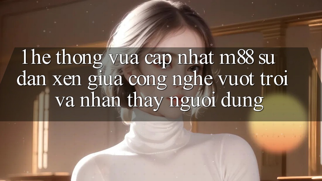 1. Hệ thống Vừa cập nhật M88: Sự Đan xen Giữa Công Nghệ Vượt Trội Và Nhận thấy Người Dùng