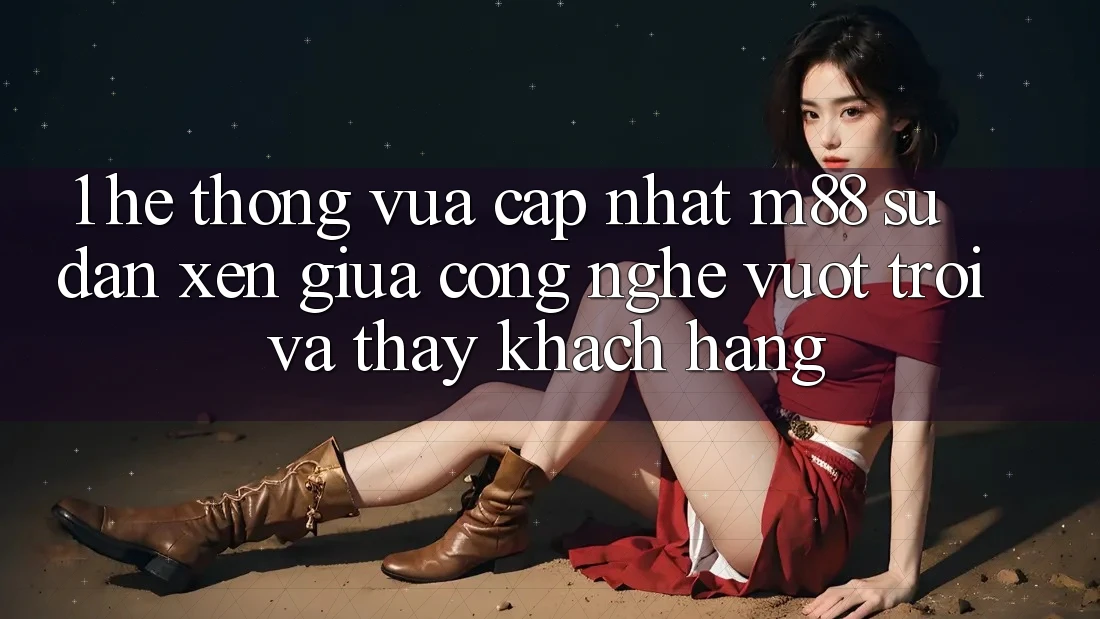 1. Hệ thống Vừa cập nhật M88: Sự Đan xen Giữa Công Nghệ Vượt Trội Và Thấy Khách hàng 1. Hệ thống Vừa cập nhật M88: Sự Đan xen Giữa Công Nghệ Vượt Trội Và Thấy Khách hàng