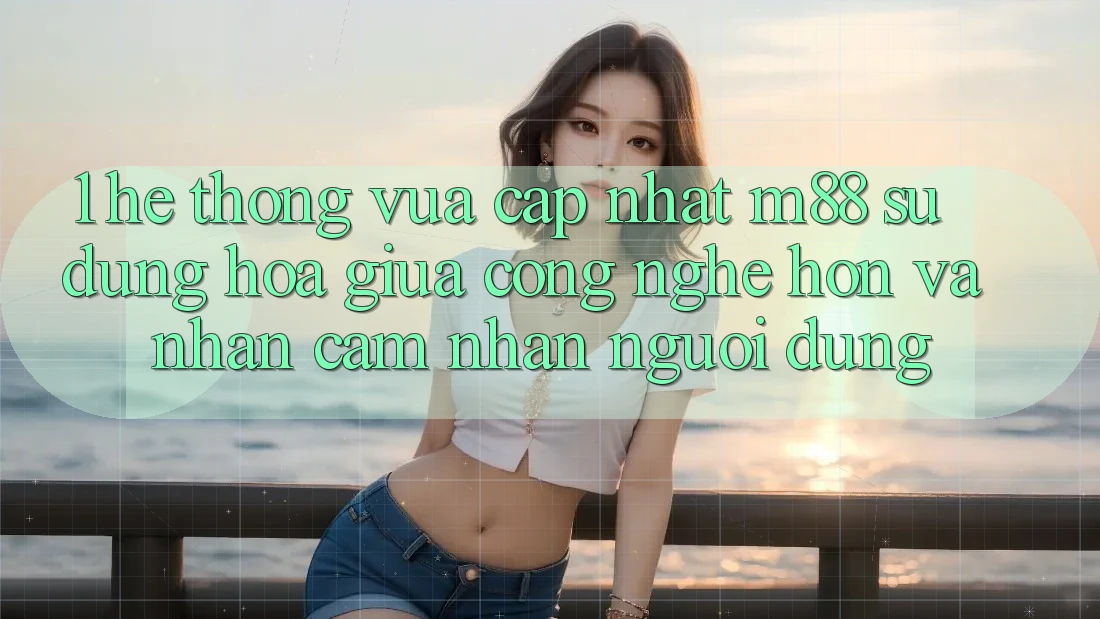 1. Hệ thống Vừa cập nhật M88: Sự Dung hòa Giữa Công Nghệ Hơn Và Nhận cảm nhận Người Dùng