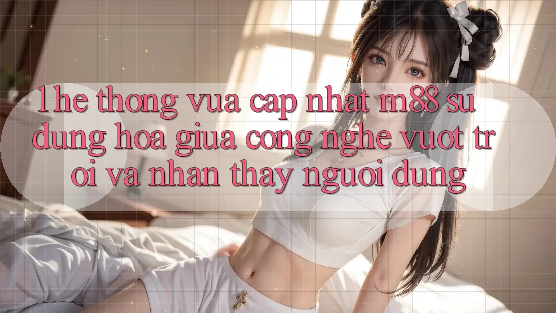 1. Hệ thống Vừa cập nhật M88: Sự Dung hòa Giữa Công Nghệ Vượt Trội Và Nhận thấy Người Dùng