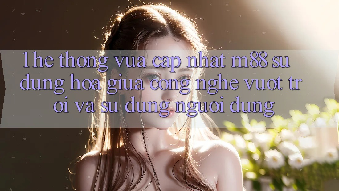 1. Hệ thống Vừa cập nhật M88: Sự Dung hòa Giữa Công Nghệ Vượt Trội Và Sử dụng Người Dùng