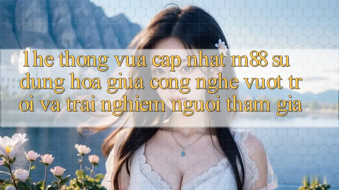 1. Hệ thống Vừa cập nhật M88: Sự Dung hòa Giữa Công Nghệ Vượt Trội Và Trải Nghiệm Người tham gia