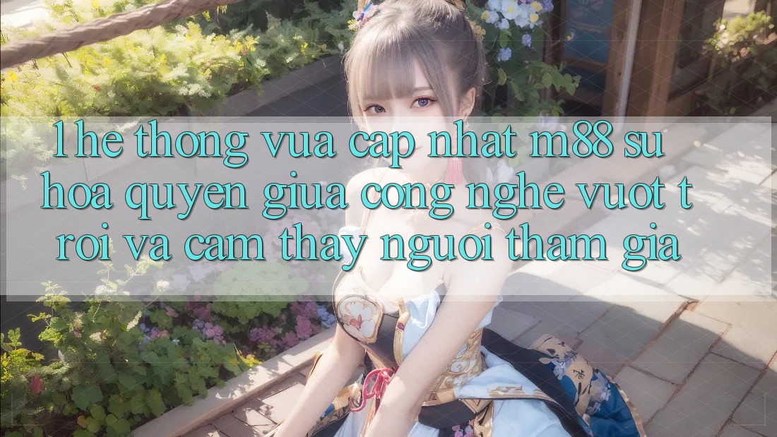 1. Hệ thống Vừa cập nhật M88: Sự Hòa quyện Giữa Công Nghệ Vượt Trội Và Cảm thấy Người tham gia