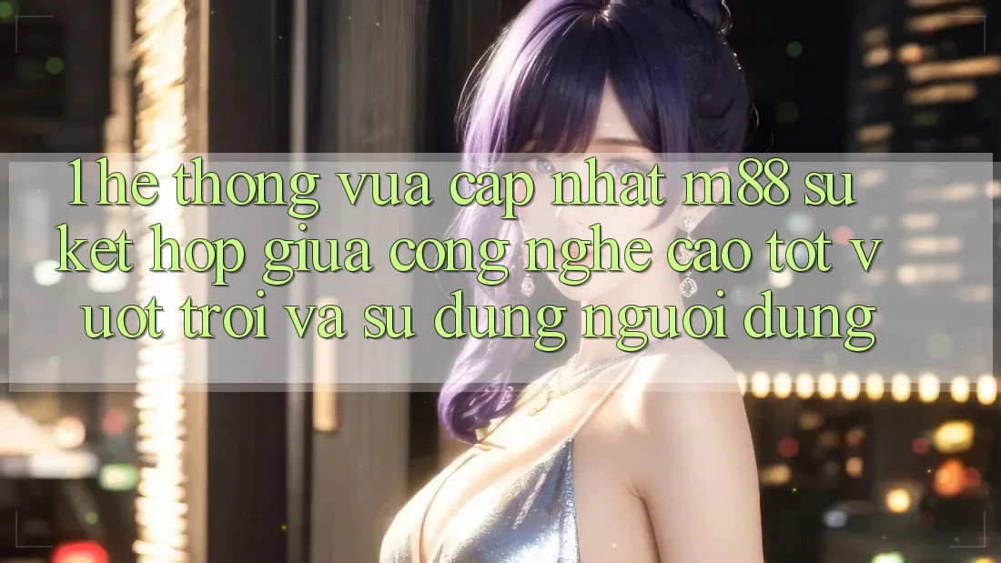 1. Hệ thống Vừa cập nhật M88: Sự Kết Hợp Giữa Công Nghệ Cao tốt vượt trội Và Sử dụng Người Dùng