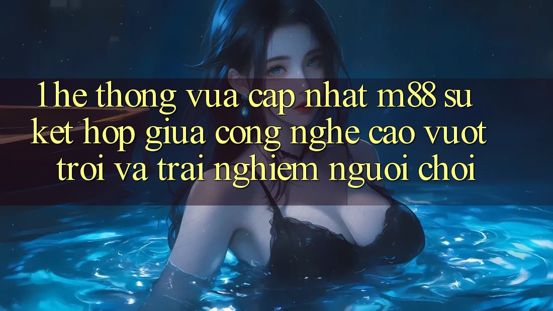 1. Hệ thống Vừa cập nhật M88: Sự Kết Hợp Giữa Công Nghệ Cao vượt trội Và Trải Nghiệm Người chơi 1. Hệ thống Vừa cập nhật M88: Sự Kết Hợp Giữa Công Nghệ Cao vượt trội Và Trải Nghiệm Người chơi