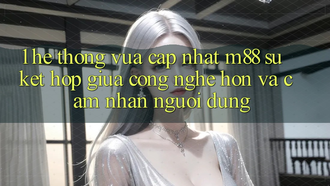1. Hệ thống Vừa cập nhật M88: Sự Kết Hợp Giữa Công Nghệ Hơn Và Cảm nhận Người Dùng 1. Hệ thống Vừa cập nhật M88: Sự Kết Hợp Giữa Công Nghệ Hơn Và Cảm nhận Người Dùng