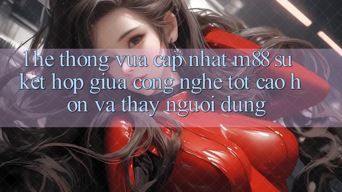 1. Hệ thống Vừa cập nhật M88: Sự Kết Hợp Giữa Công Nghệ Tốt cao hơn Và Thấy Người Dùng