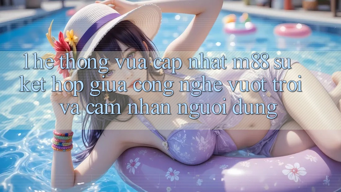 1. Hệ thống Vừa cập nhật M88: Sự Kết Hợp Giữa Công Nghệ Vượt trội Và Cảm nhận Người Dùng 1. Hệ thống Vừa cập nhật M88: Sự Kết Hợp Giữa Công Nghệ Vượt trội Và Cảm nhận Người Dùng