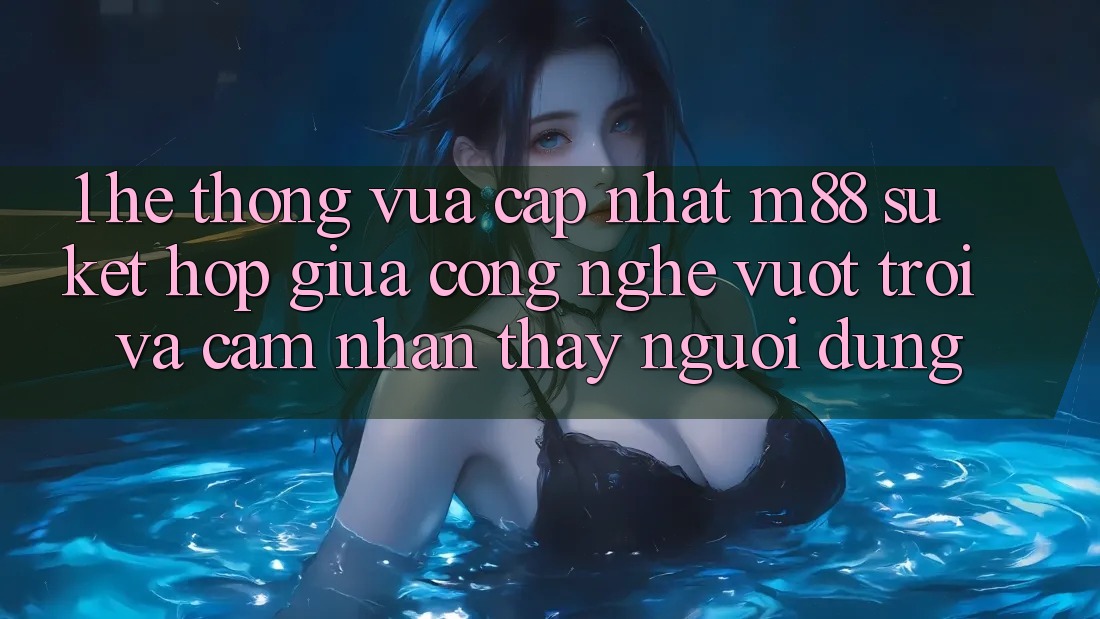 1. Hệ thống Vừa cập nhật M88: Sự Kết Hợp Giữa Công Nghệ Vượt trội Và Cảm nhận thấy Người Dùng