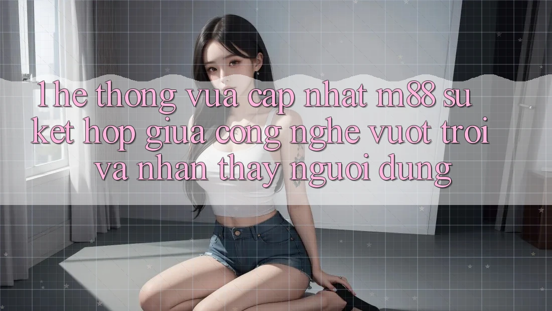 1. Hệ thống Vừa cập nhật M88: Sự Kết hợp Giữa Công Nghệ Vượt Trội Và Nhận thấy Người Dùng 1. Hệ thống Vừa cập nhật M88: Sự Kết hợp Giữa Công Nghệ Vượt Trội Và Nhận thấy Người Dùng