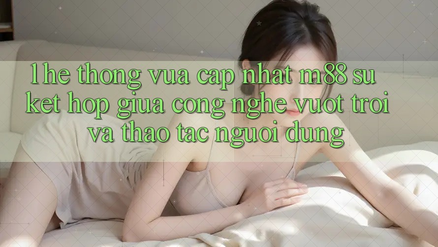 1. Hệ thống Vừa cập nhật M88: Sự Kết Hợp Giữa Công Nghệ Vượt Trội Và Thao tác Người Dùng