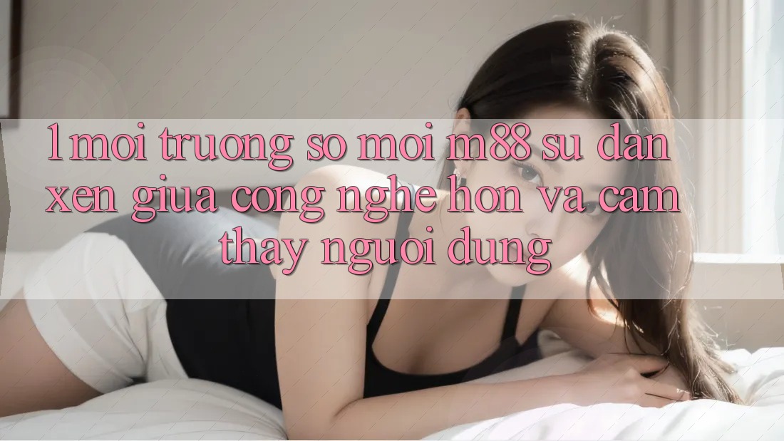 1. Môi trường số Mới M88: Sự Đan xen Giữa Công Nghệ Hơn Và Cảm thấy Người Dùng