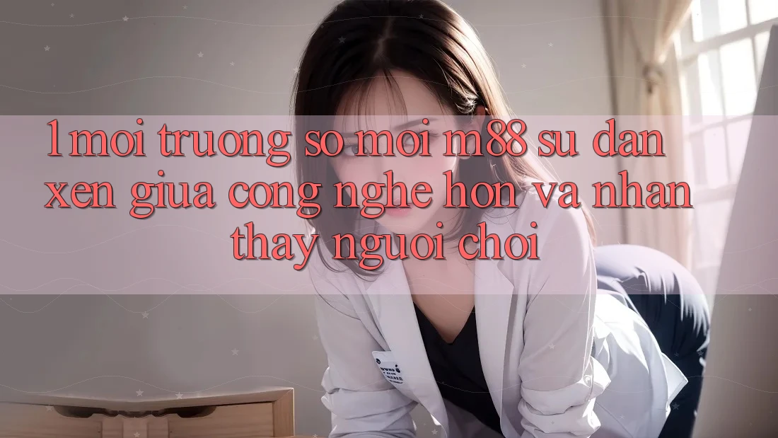 1. Môi trường số Mới M88: Sự Đan xen Giữa Công Nghệ Hơn Và Nhận thấy Người chơi 1. Môi trường số Mới M88: Sự Đan xen Giữa Công Nghệ Hơn Và Nhận thấy Người chơi